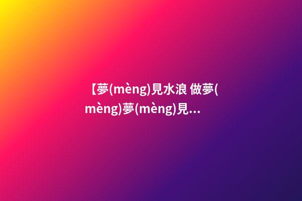 【夢(mèng)見水浪 做夢(mèng)夢(mèng)見海浪 夢(mèng)到海水】